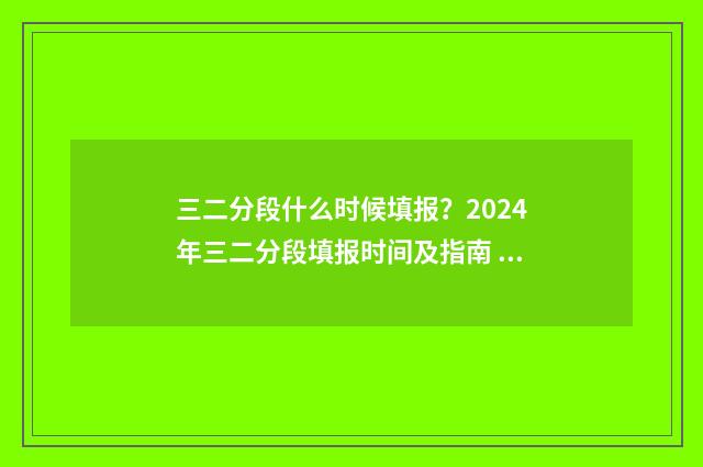 三二分段什么时候填报？2024年三二分段填报时间及指南 三二分段什么时候开始实行