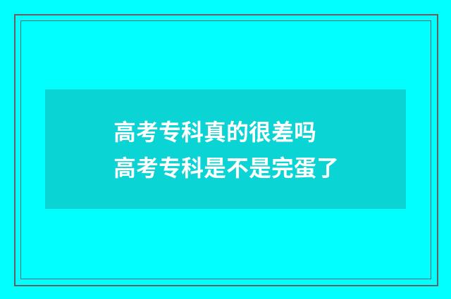 高考专科真的很差吗 高考专科是不是完蛋了
