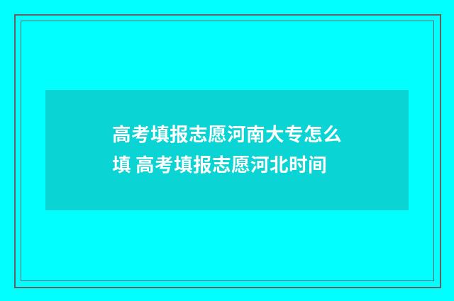 高考填报志愿河南大专怎么填 高考填报志愿河北时间