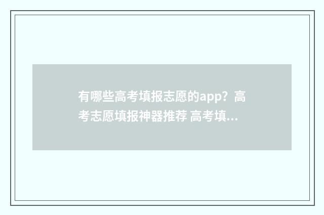 有哪些高考填报志愿的app？高考志愿填报神器推荐 高考填报项目