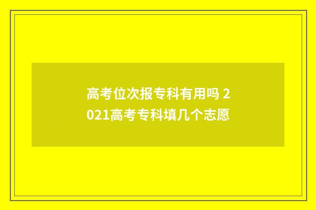 高考位次报专科有用吗 2021高考专科填几个志愿