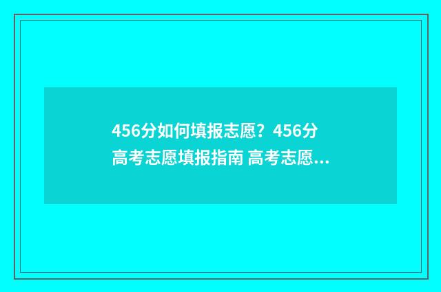 456分如何填报志愿？456分高考志愿填报指南 高考志愿456什么意思