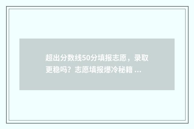 超出分数线50分填报志愿，录取更稳吗？志愿填报爆冷秘籍 超出分数线50分能上什么大学