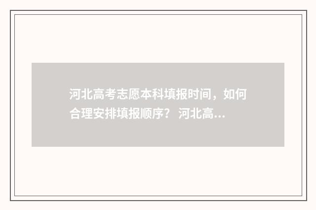 河北高考志愿本科填报时间，如何合理安排填报顺序？ 河北高考志愿本科批什么时候出结果