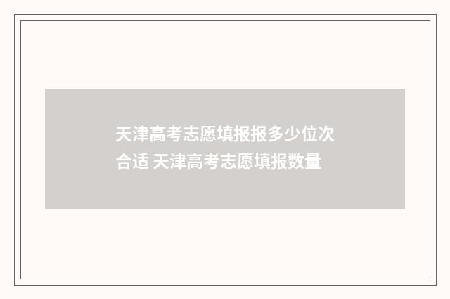 天津高考志愿填报报多少位次合适 天津高考志愿填报数量