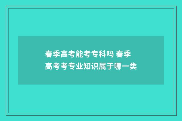 春季高考能考专科吗 春季高考考专业知识属于哪一类