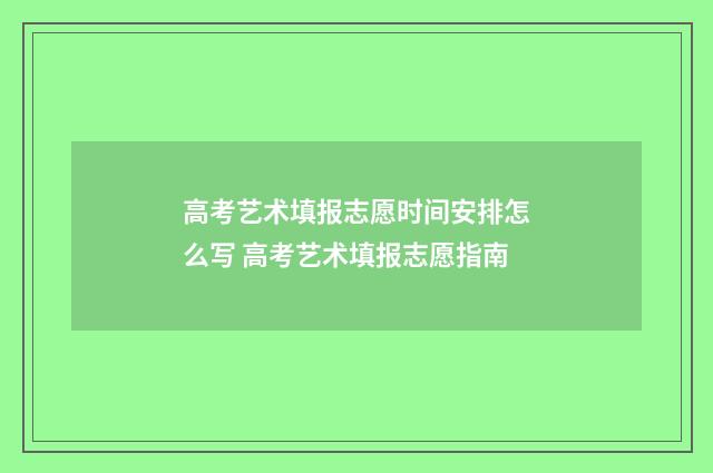 高考艺术填报志愿时间安排怎么写 高考艺术填报志愿指南