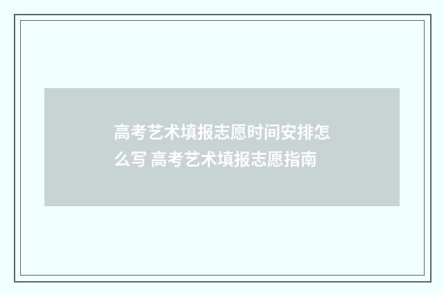 高考艺术填报志愿时间安排怎么写 高考艺术填报志愿指南
