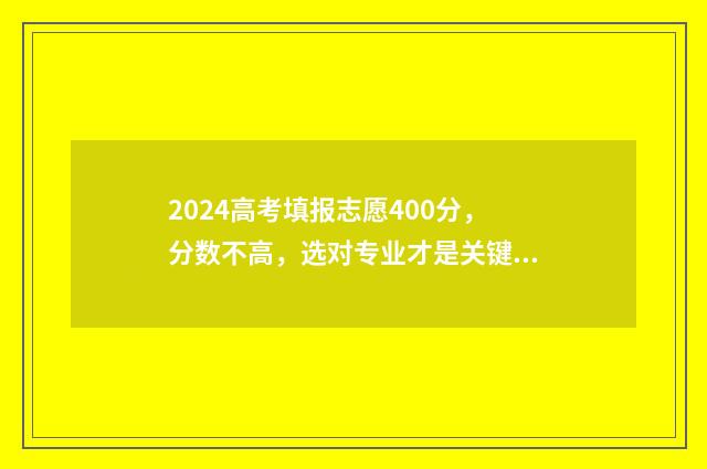 2024高考填报志愿400分，分数不高，选对专业才是关键！ 2024高考填报志愿指南