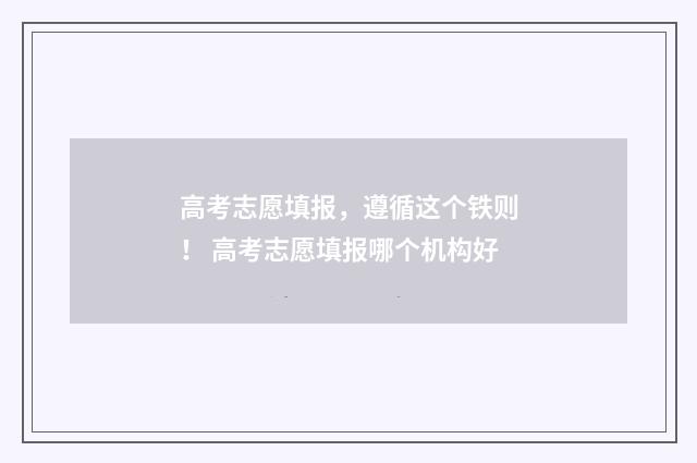 高考志愿填报，遵循这个铁则！ 高考志愿填报哪个机构好
