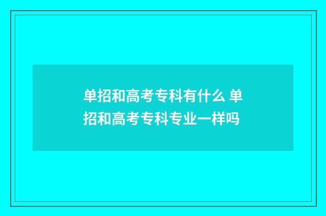 单招和高考专科有什么 单招和高考专科专业一样吗