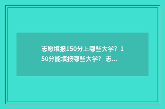 志愿填报150分上哪些大学？150分能填报哪些大学？ 志愿填报多少