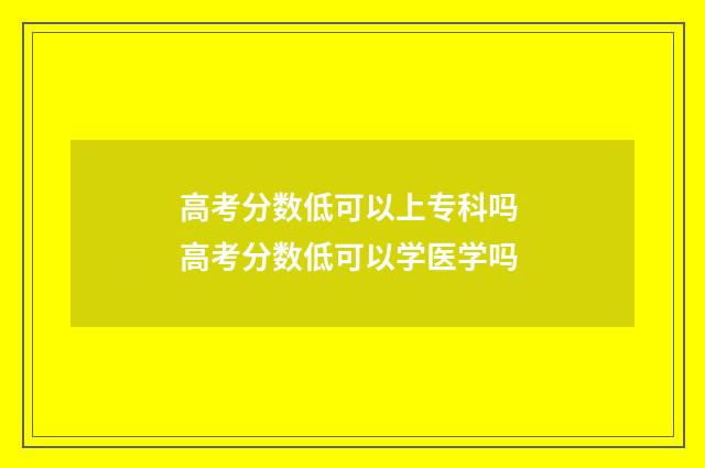 高考分数低可以上专科吗 高考分数低可以学医学吗