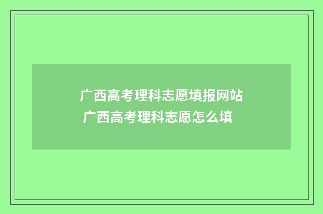 广西高考理科志愿填报网站 广西高考理科志愿怎么填