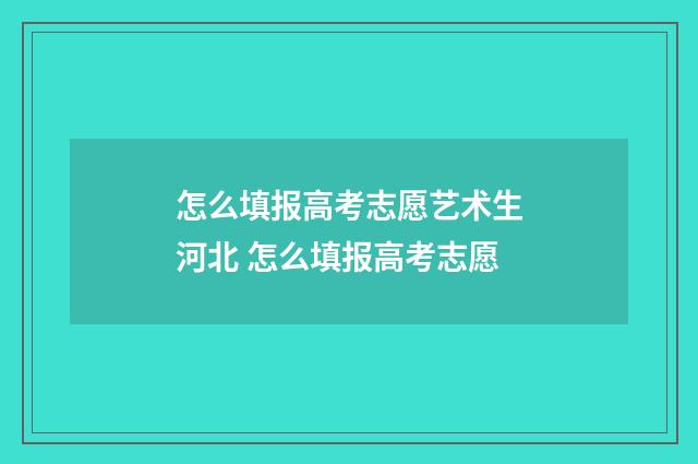 怎么填报高考志愿艺术生河北 怎么填报高考志愿