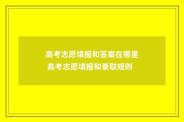 高考志愿填报和答案在哪里 高考志愿填报和录取规则