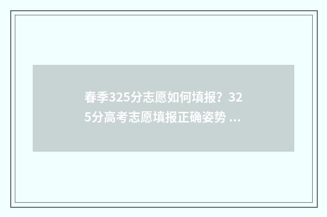 春季325分志愿如何填报？325分高考志愿填报正确姿势 春季志愿填报