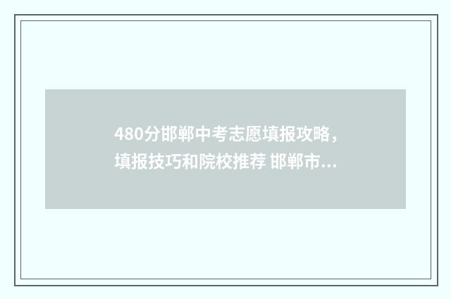 480分邯郸中考志愿填报攻略，填报技巧和院校推荐 邯郸市中考580分以上多少人