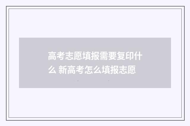 高考志愿填报需要复印什么 新高考怎么填报志愿