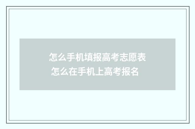 怎么手机填报高考志愿表 怎么在手机上高考报名