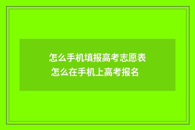 怎么手机填报高考志愿表 怎么在手机上高考报名