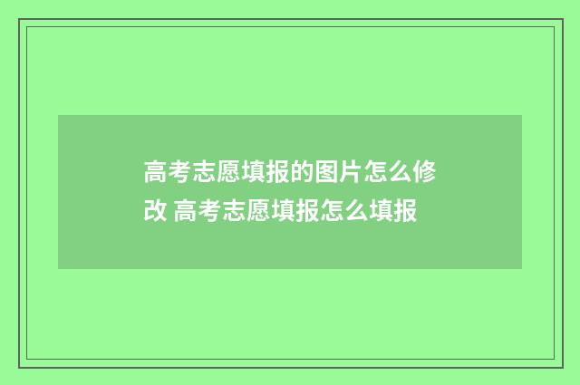 高考志愿填报的图片怎么修改 高考志愿填报怎么填报