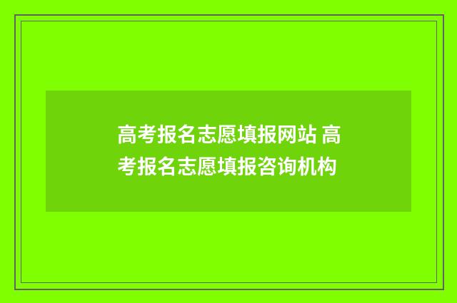 高考报名志愿填报网站 高考报名志愿填报咨询机构