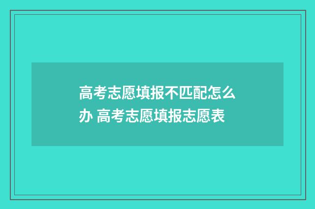 高考志愿填报不匹配怎么办 高考志愿填报志愿表