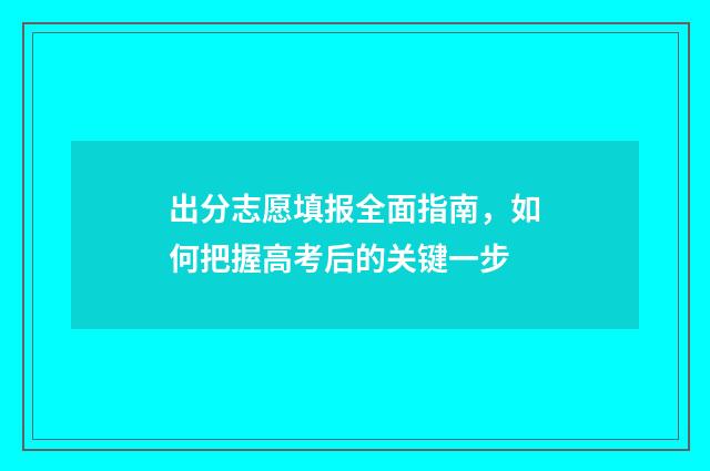 出分志愿填报全面指南，如何把握高考后的关键一步
