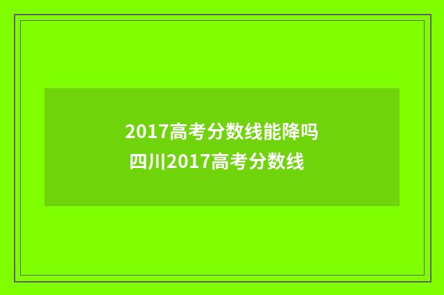 2017高考分数线能降吗 四川2017高考分数线