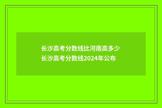 长沙高考分数线比河南高多少 长沙高考分数线2024年公布