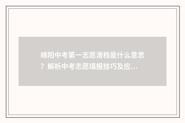 绵阳中考第一志愿滑档是什么意思?解析中考志愿填报技巧及应对步骤 绵阳中考第一志愿多久填报