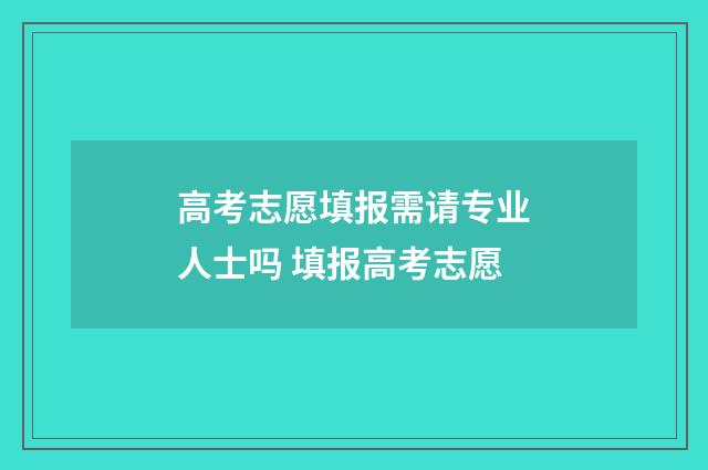 高考志愿填报需请专业人士吗 填报高考志愿