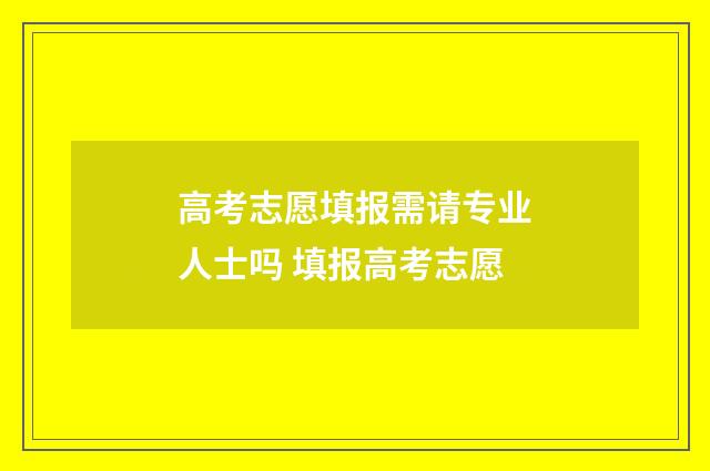 高考志愿填报需请专业人士吗 填报高考志愿