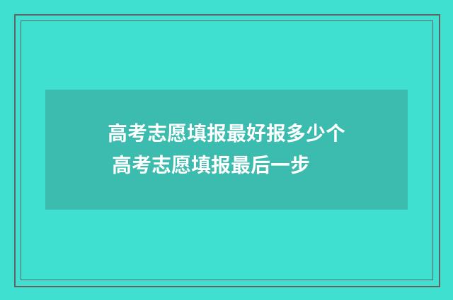 高考志愿填报最好报多少个 高考志愿填报最后一步