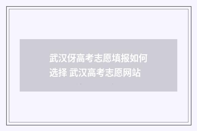 武汉伢高考志愿填报如何选择 武汉高考志愿网站