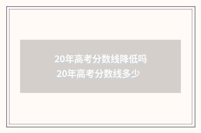 20年高考分数线降低吗 20年高考分数线多少