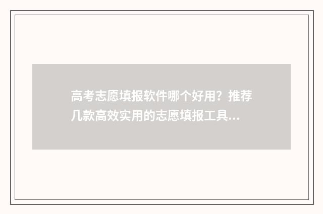 高考志愿填报软件哪个好用？推荐几款高效实用的志愿填报工具 高考志愿填报软件