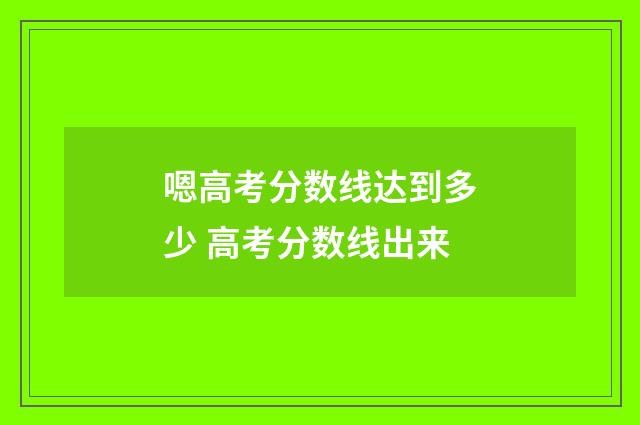 嗯高考分数线达到多少 高考分数线出来