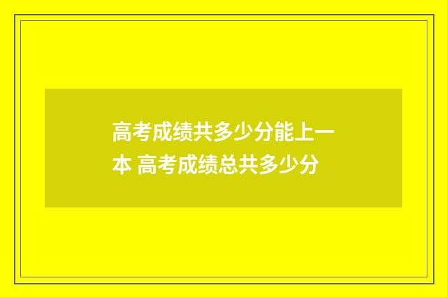 高考成绩共多少分能上一本 高考成绩总共多少分