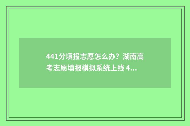 441分填报志愿怎么办?湖南高考志愿填报模拟系统上线 441分能上本科吗