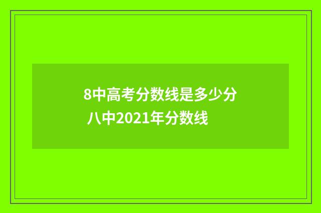8中高考分数线是多少分 八中2021年分数线