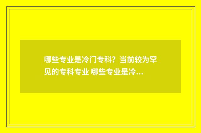 哪些专业是冷门专科？当前较为罕见的专科专业 哪些专业是冷门吗