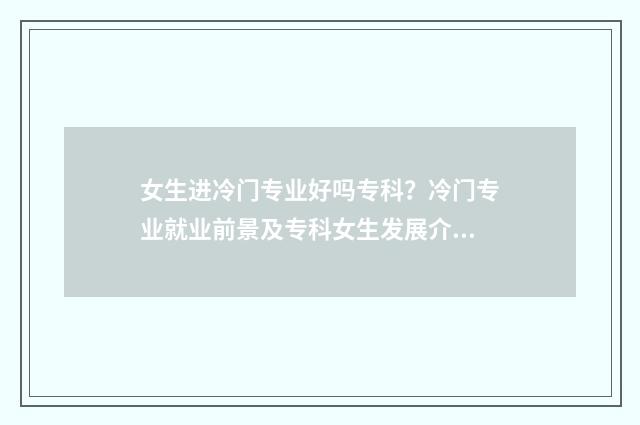 女生进冷门专业好吗专科？冷门专业就业前景及专科女生发展介绍 冷门专业及就业前景女生