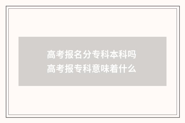 高考报名分专科本科吗 高考报专科意味着什么