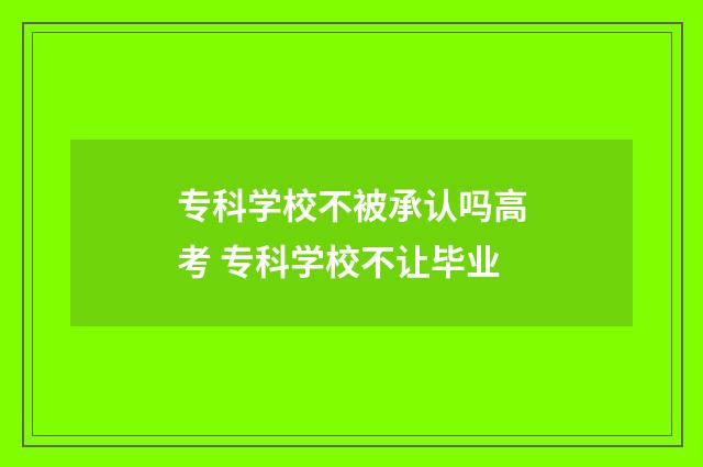 专科学校不被承认吗高考 专科学校不让毕业