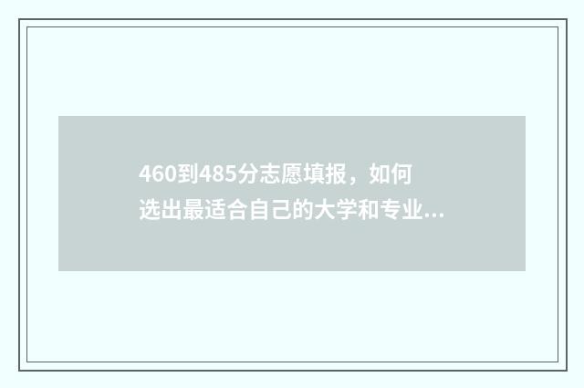 460到485分志愿填报，如何选出最适合自己的大学和专业？