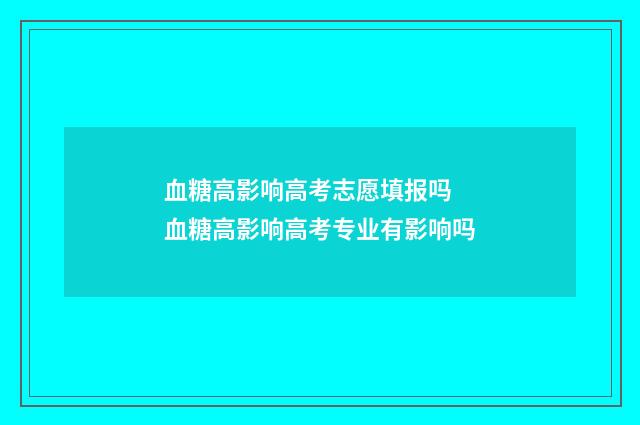 血糖高影响高考志愿填报吗 血糖高影响高考专业有影响吗
