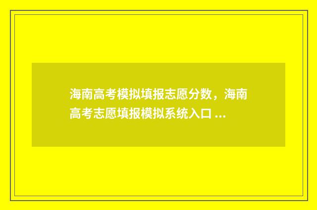 海南高考模拟填报志愿分数，海南高考志愿填报模拟系统入口 海南高考模拟填报志愿入口