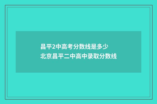 昌平2中高考分数线是多少 北京昌平二中高中录取分数线